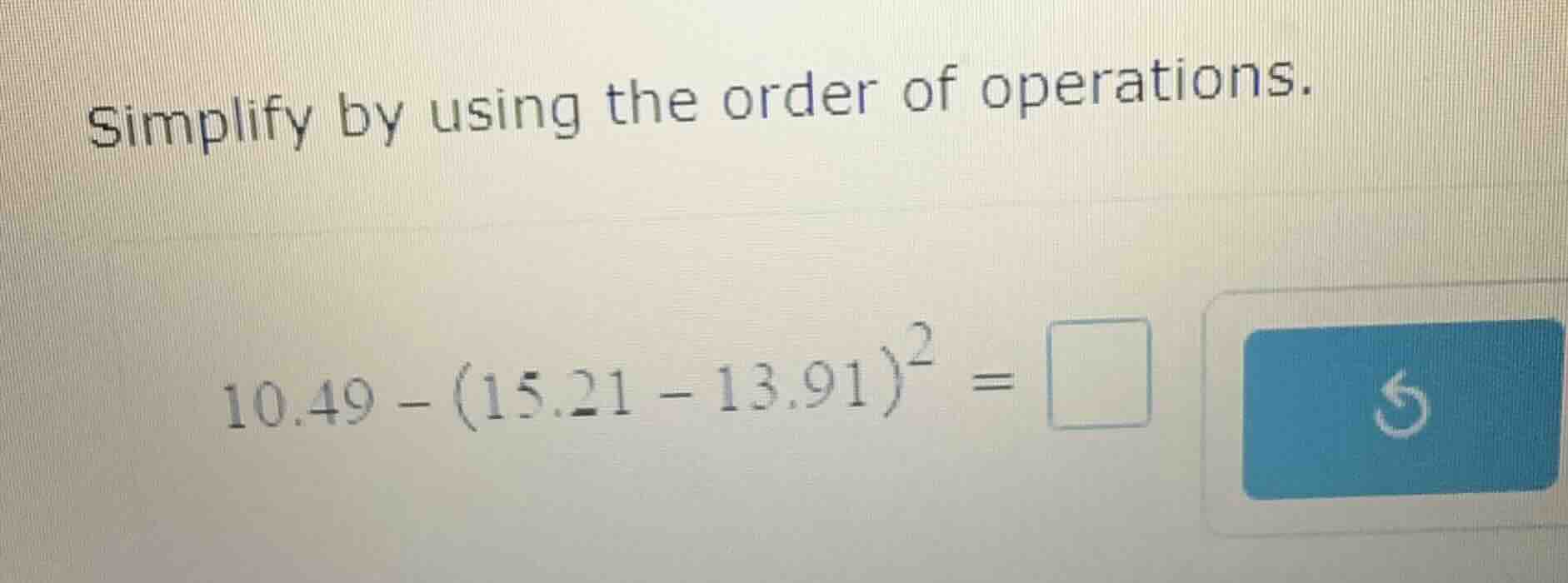 simplify by using the order of operations. (10.49 - (15.21 - 13.91)^2 =)