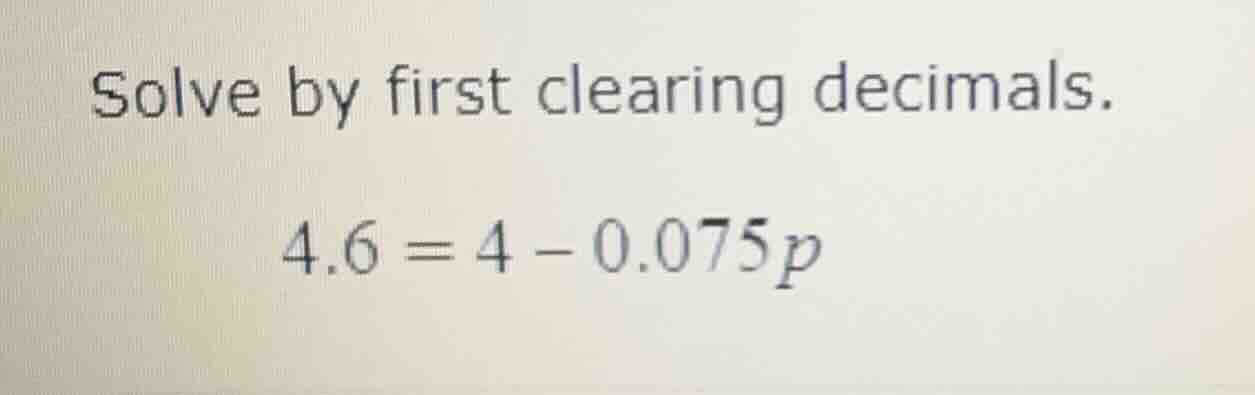 solve by first clearing decimals. \\4.6 = 4 - 0.075p\\