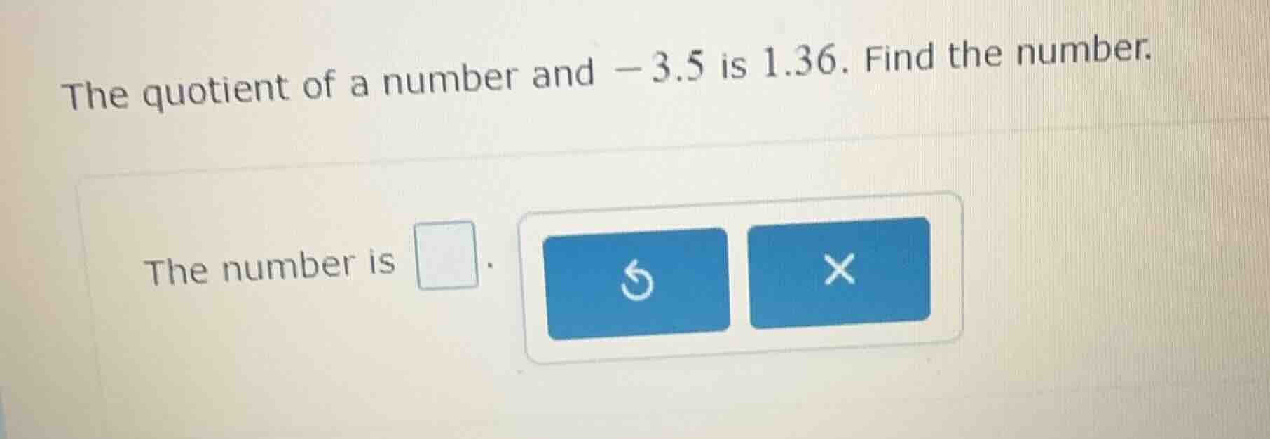 the quotient of a number and \\(-3.5\\) is \\(1.36\\). find the number.…