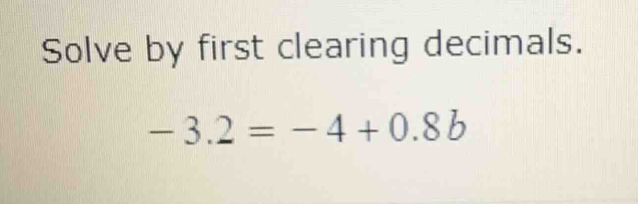 solve by first clearing decimals. \\-3.2 = -4 + 0.8b\\