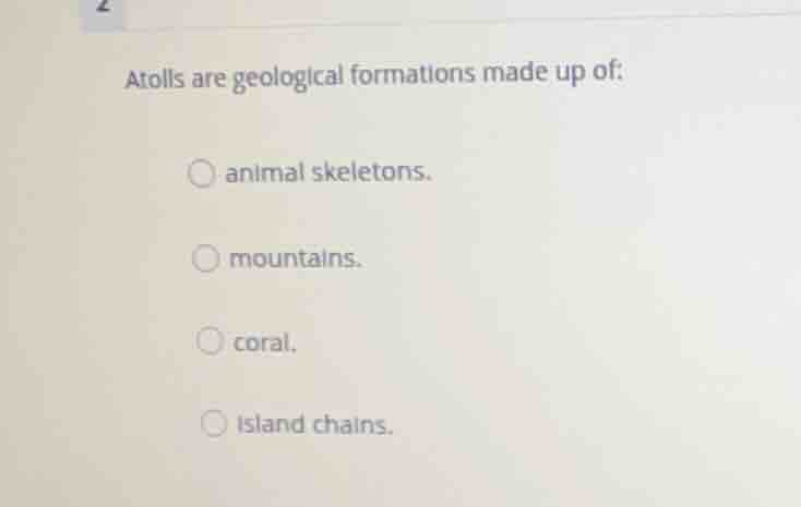 atolls are geological formations made up of: animal skeletons. mountain…