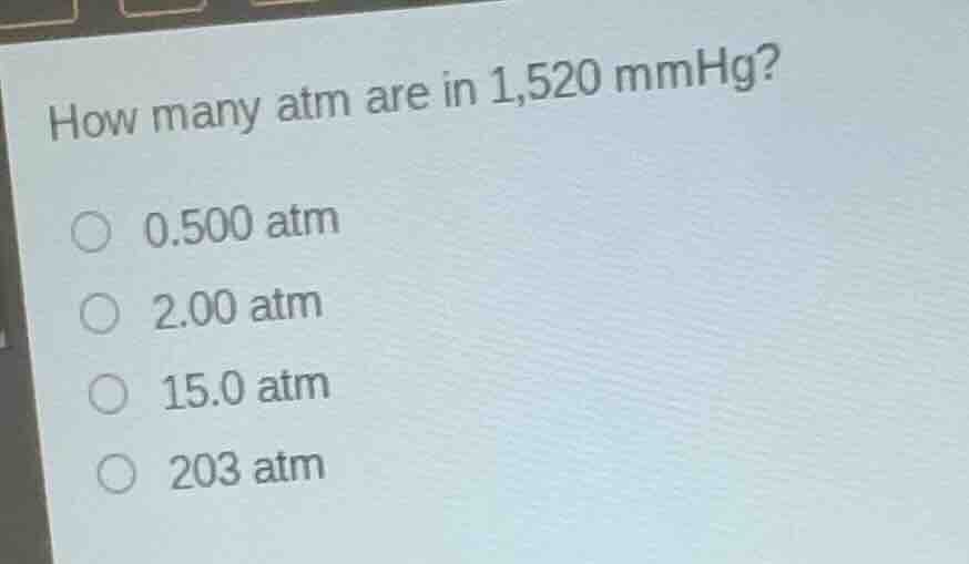how many atm are in 1,520 mmhg? 0.500 atm 2.00 atm 15.0 atm 203 atm