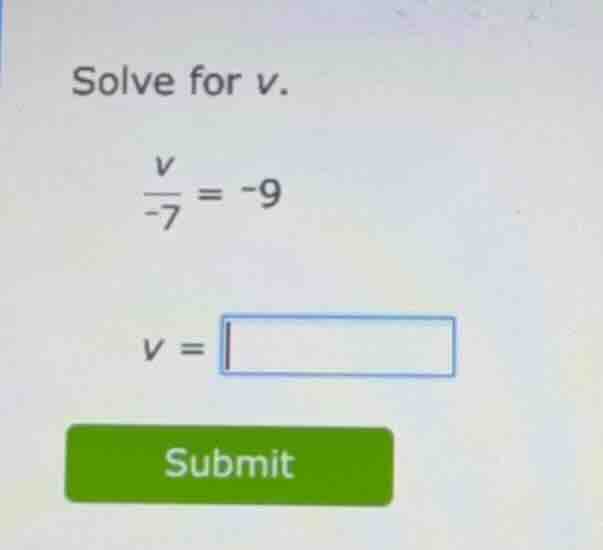 solve for v. \\\\frac{v}{-7} = -9\\ \\(v =\\)