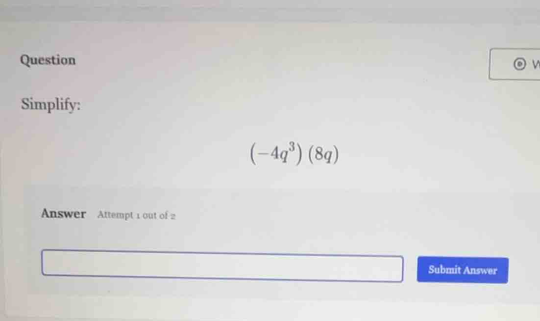 question simplify: \\(-4q^3)(8q)\\ answer attempt 1 out of 2 submit ans…
