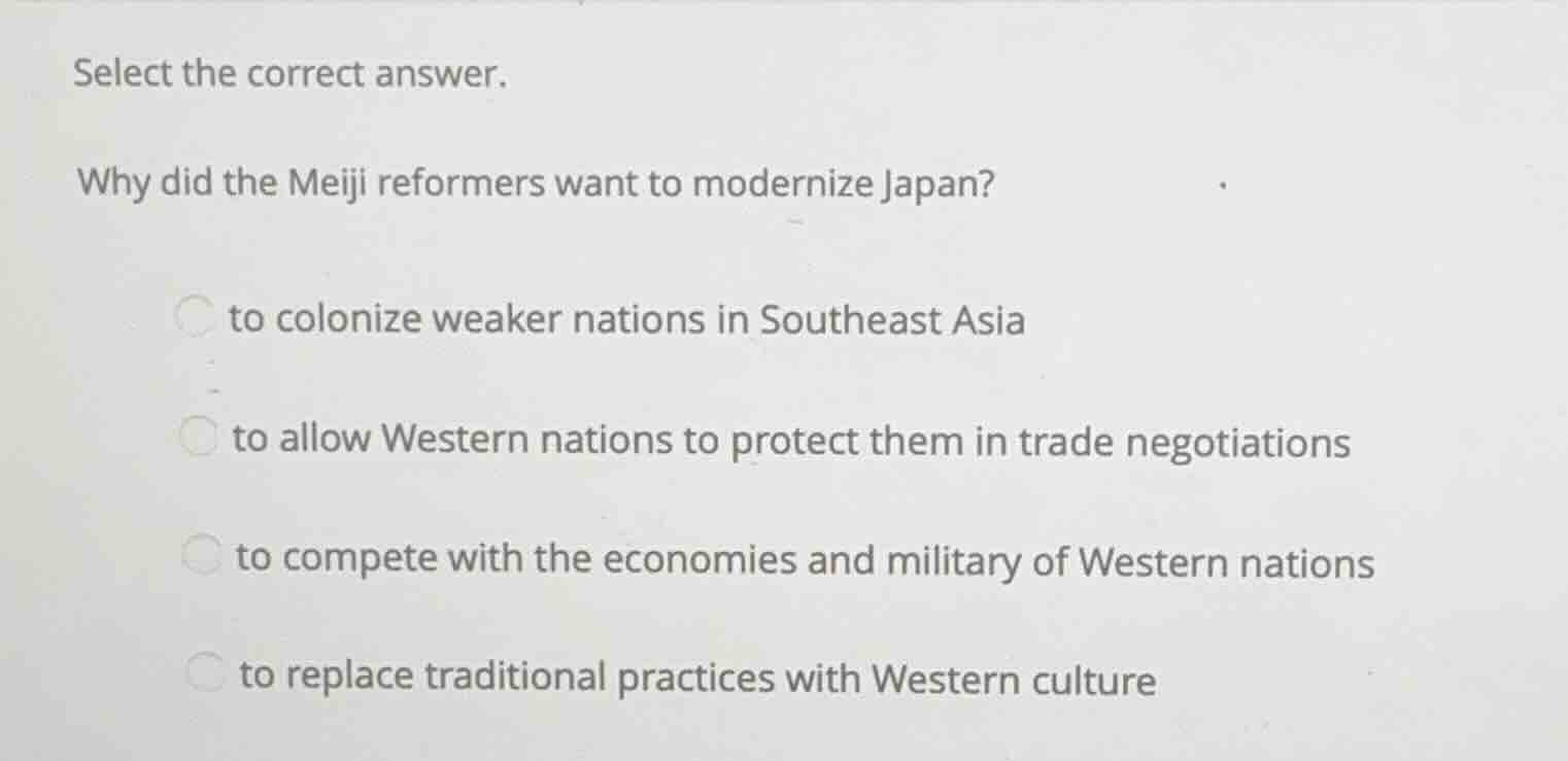select the correct answer. why did the meiji reformers want to moderniz…