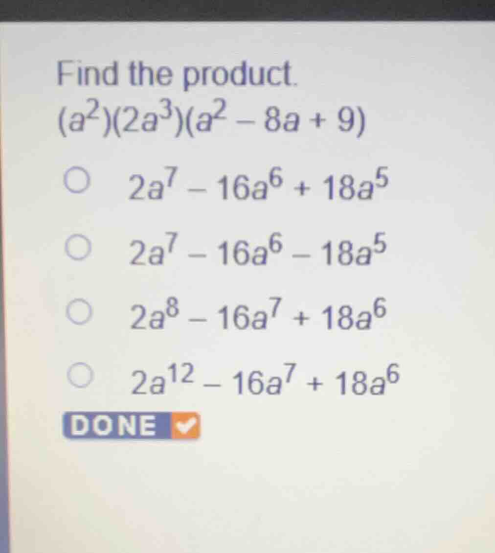 find the product. \\((a^2)(2a^3)(a^2 - 8a + 9)\\) \\(2a^7 - 16a^6 + 18a…