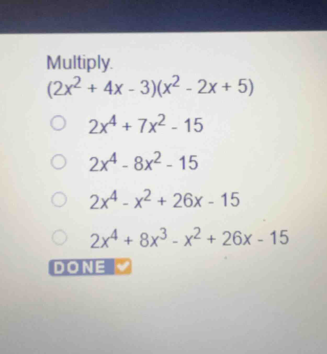 multiply. \\((2x^2 + 4x - 3)(x^2 - 2x + 5)\\) \\(2x^4 + 7x^2 - 15\\) \\…