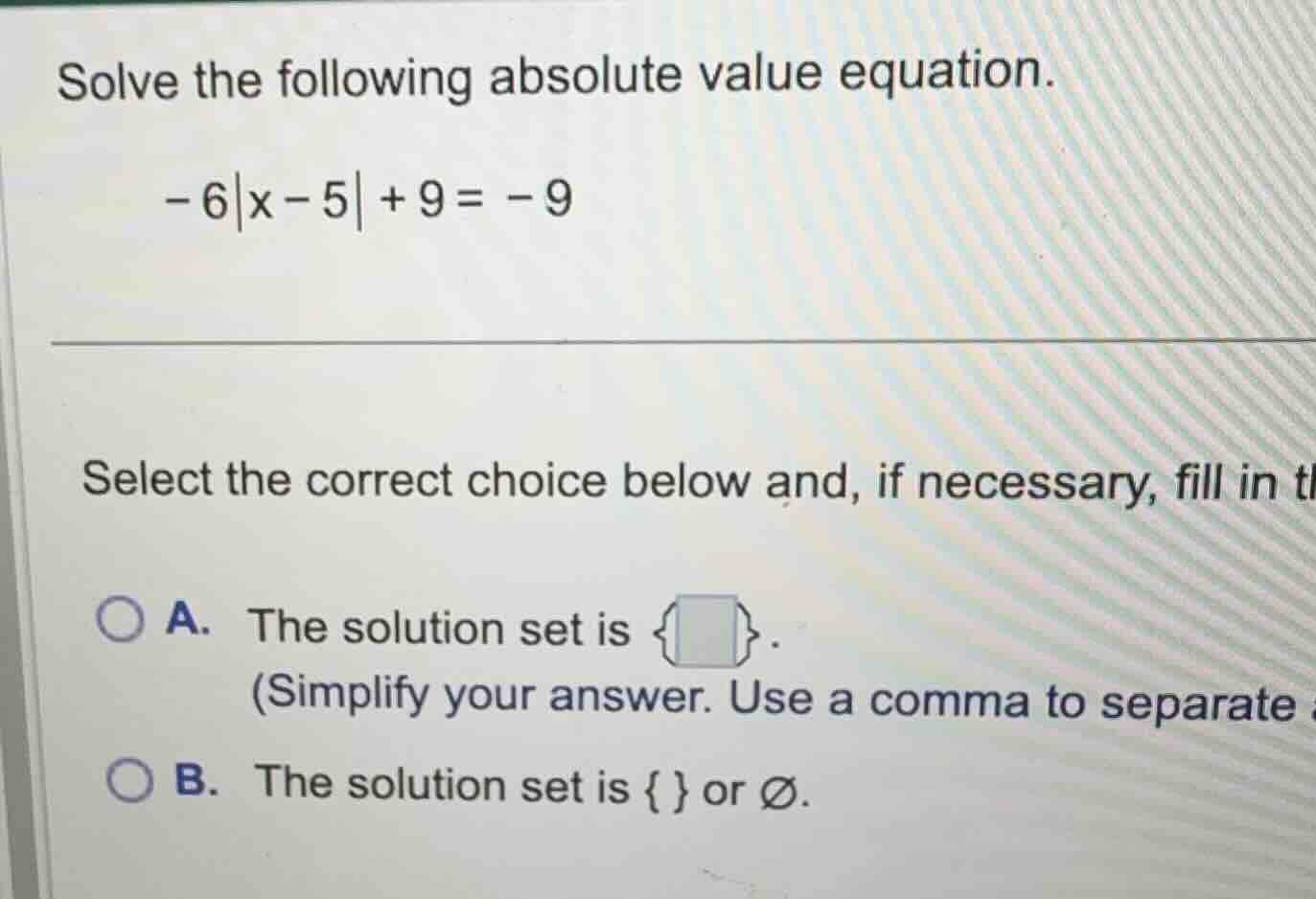 solve the following absolute value equation. \\-6|x - 5| + 9 = -9\\ sel…