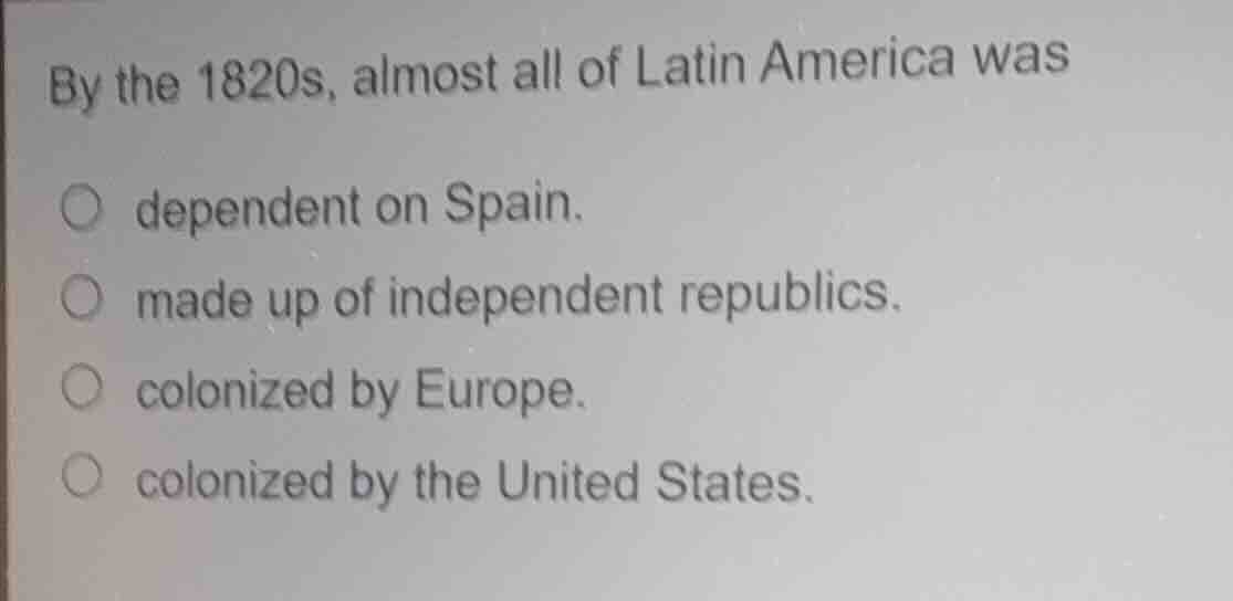 by the 1820s, almost all of latin america was dependent on spain. made …