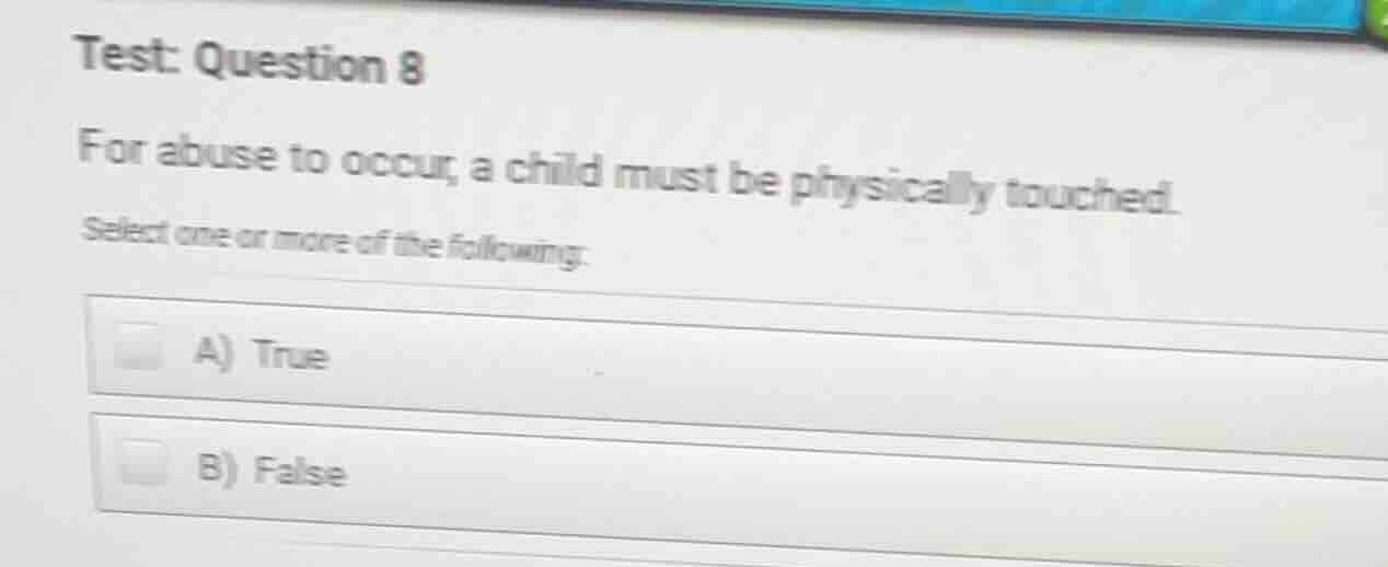 test: question 8 for abuse to occur, a child must be physically touched…
