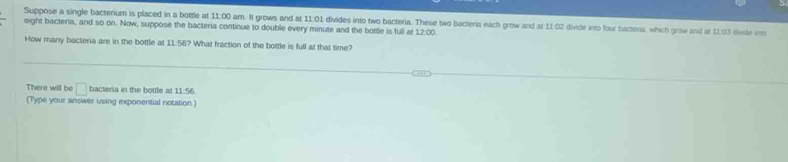 suppose a single bacterium is placed in a bottle at 11:00 am. it grows …