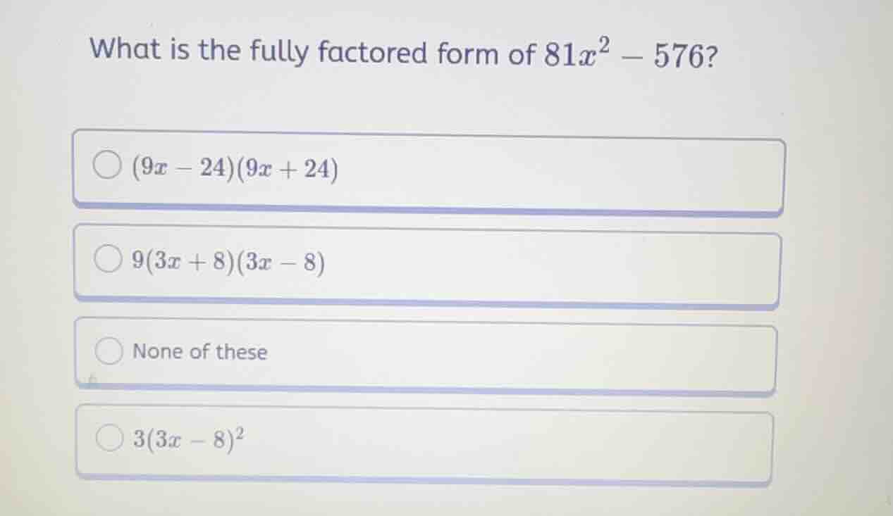 what is the fully factored form of (81x^2 - 576)? - ((9x - 24)(9x + 24)…