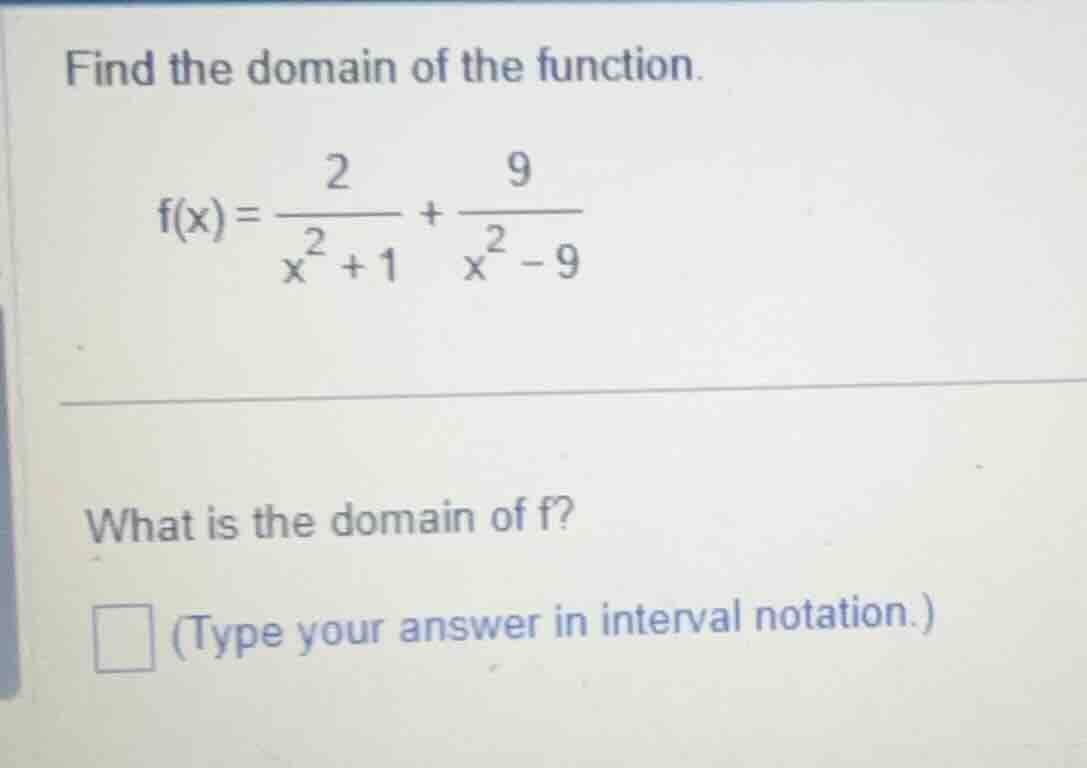 find the domain of the function. \\f(x) = \\frac{2}{x^2 + 1} + \\frac{9…