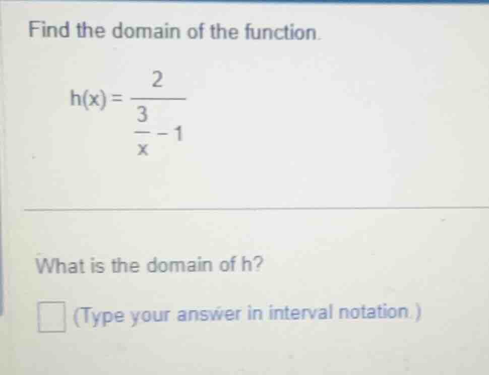 find the domain of the function. \\h(x) = \\frac{2}{\\frac{3}{x} - 1}\\…