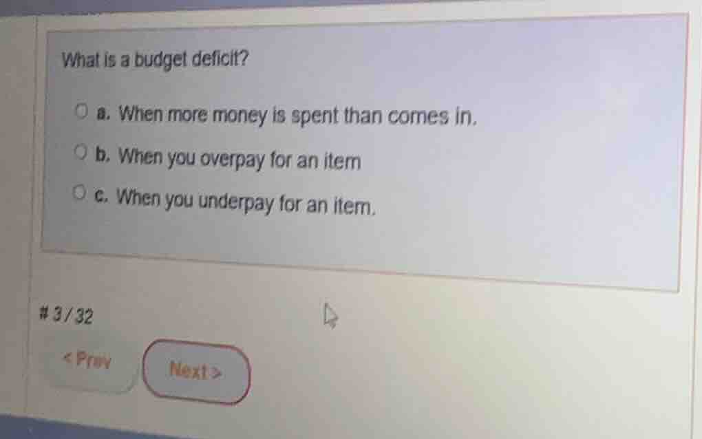 what is a budget deficit? a. when more money is spent than comes in. b.…
