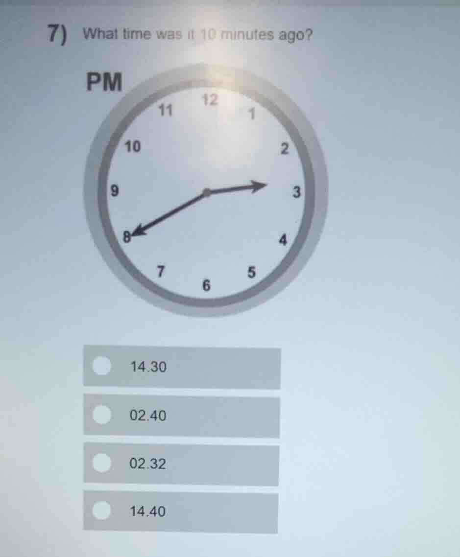 7) what time was it 10 minutes ago? pm 14.30 02.40 02.32 14.40