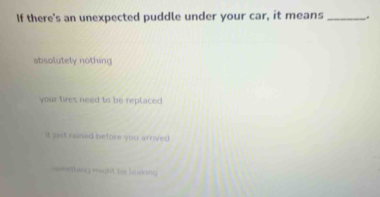 if theres an unexpected puddle under your car, it means ______. absolut…