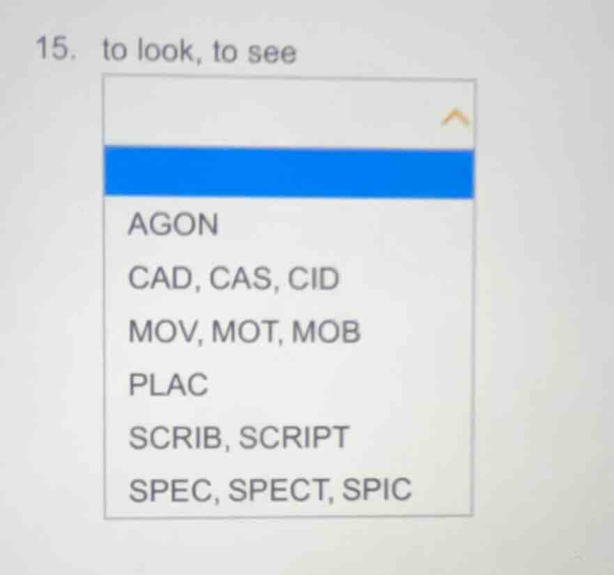 15. to look, to see agon cad, cas, cid mov, mot, mob plac scrib, script…