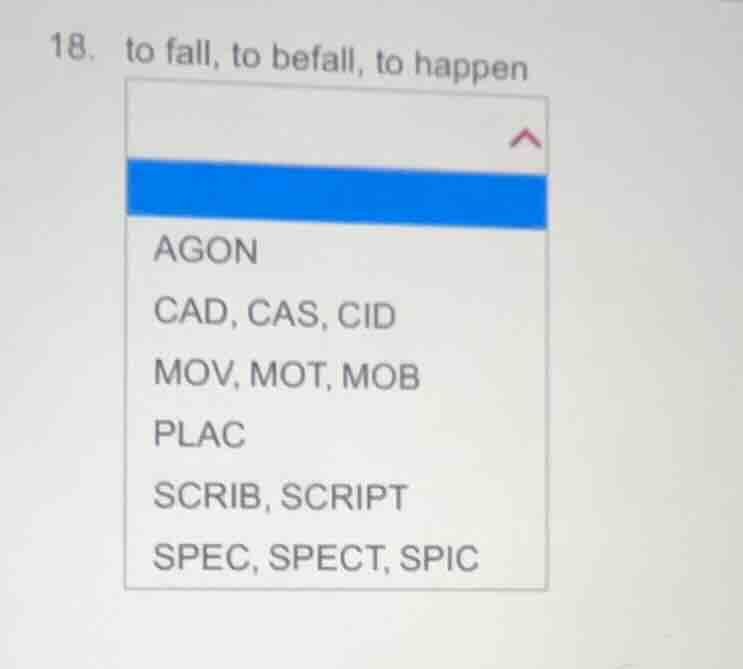 18. to fall, to befall, to happen agon cad, cas, cid mov, mot, mob plac…