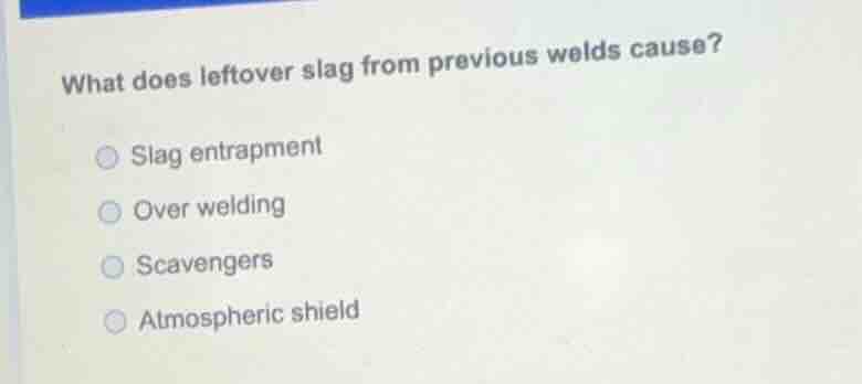what does leftover slag from previous welds cause? slag entrapment over…