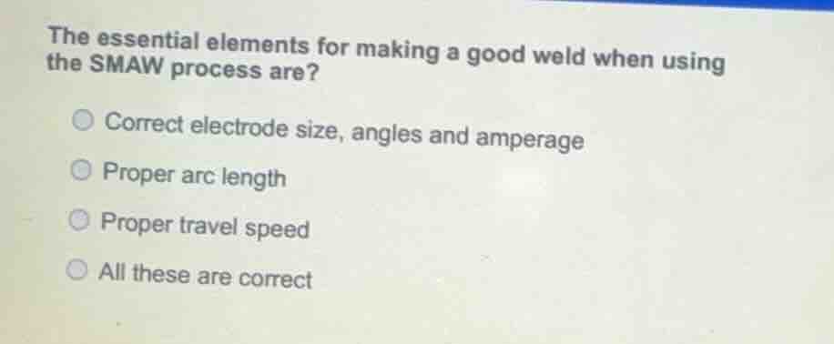 the essential elements for making a good weld when using the smaw proce…