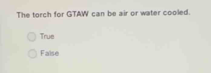 the torch for gtaw can be air or water cooled. true false