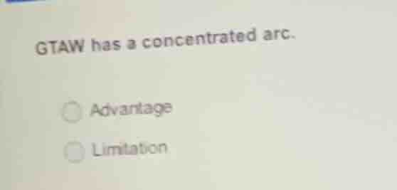 gtaw has a concentrated arc. advantage limitation