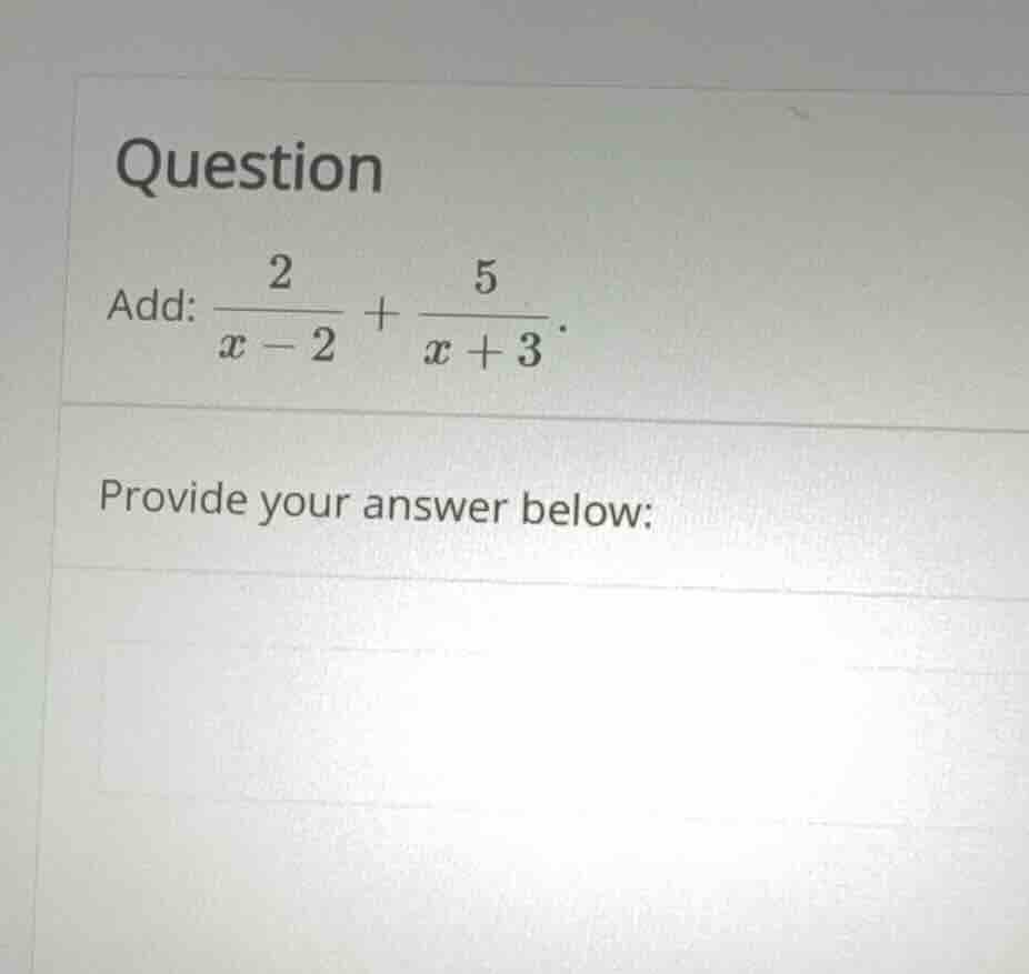 question add: \\(\\frac{2}{x - 2} + \\frac{5}{x + 3}\\). provide your a…
