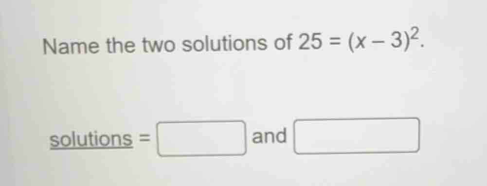 name the two solutions of (25 = (x - 3)^2). solutions = and
