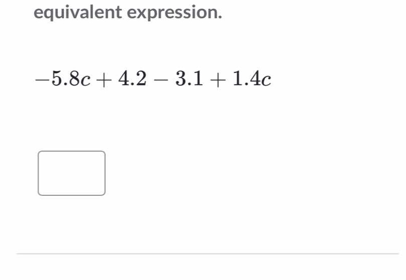 equivalent expression. \\-5.8c + 4.2 - 3.1 + 1.4c\\