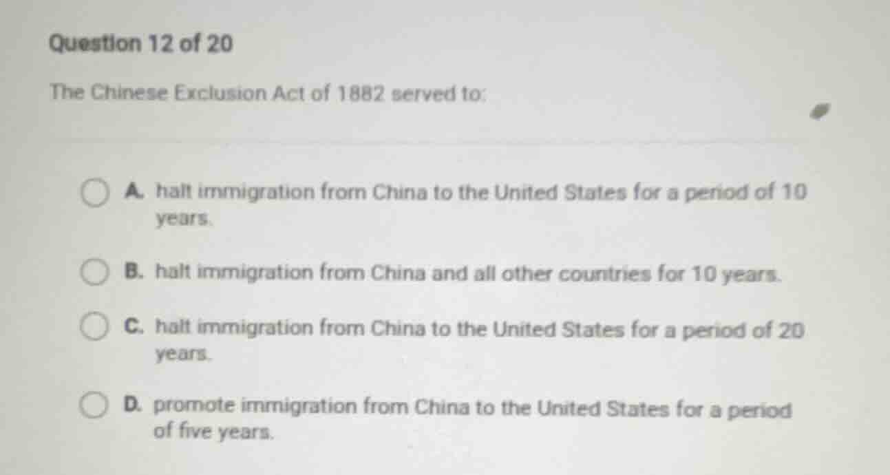 question 12 of 20 the chinese exclusion act of 1882 served to: a. halt …