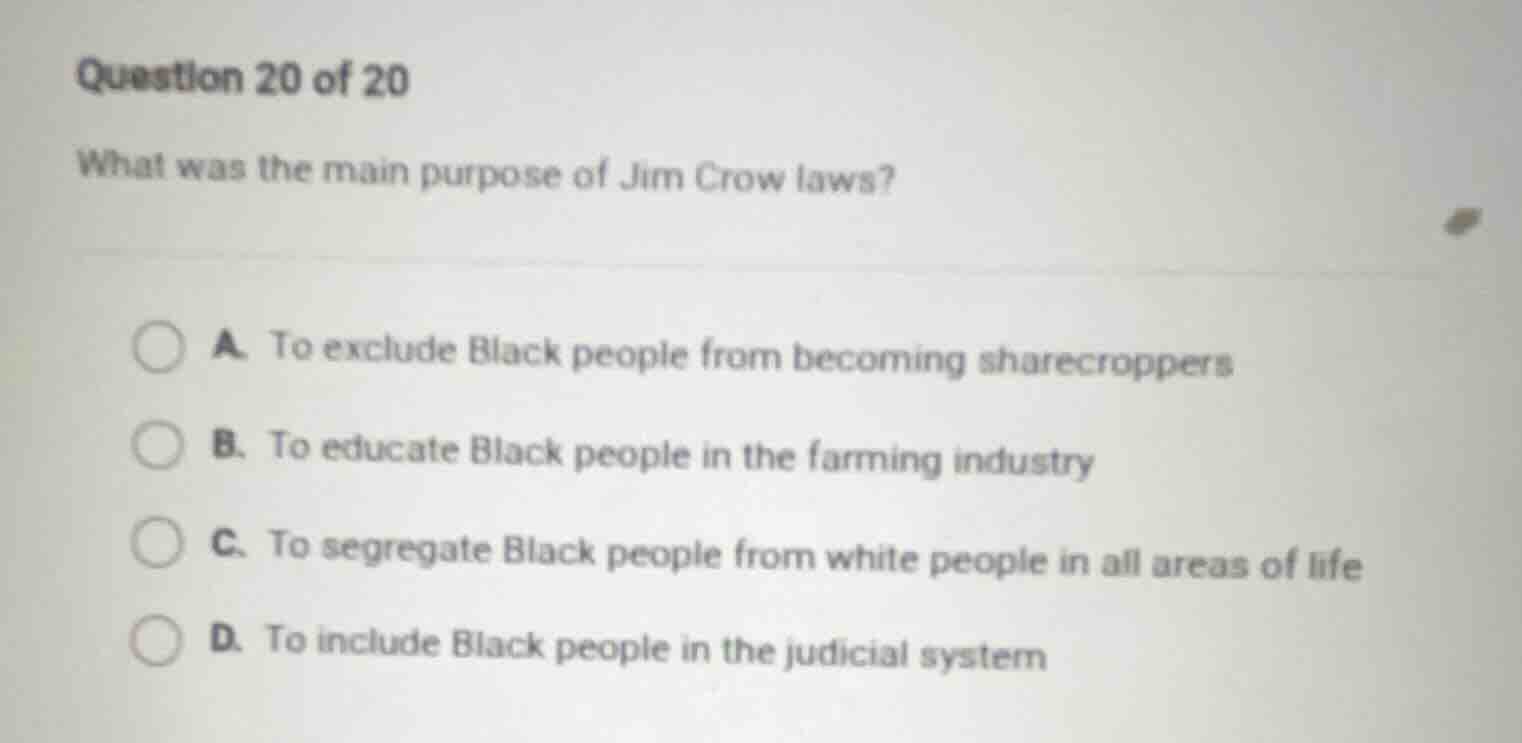 question 20 of 20 what was the main purpose of jim crow laws? a. to exc…