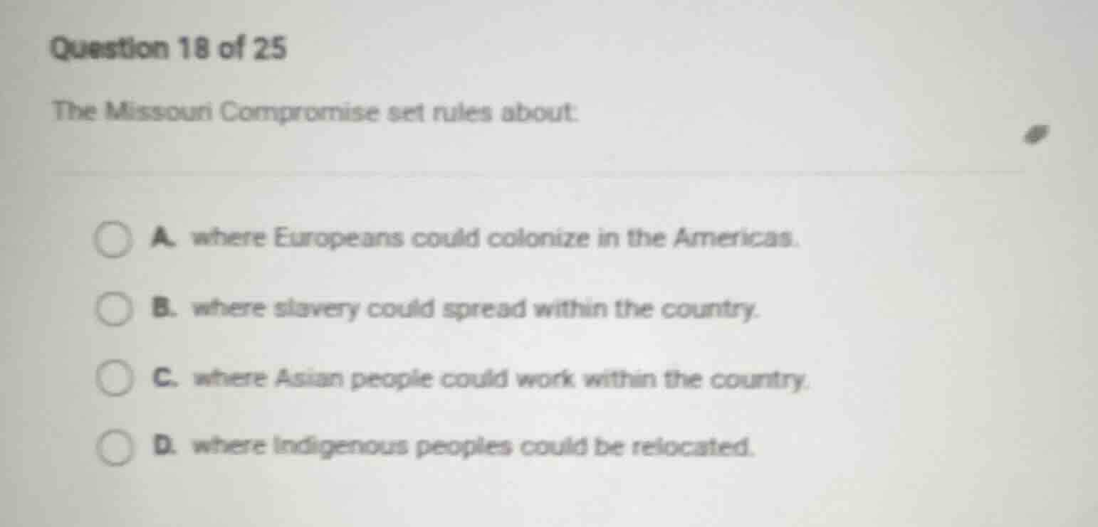 question 18 of 25 the missouri compromise set rules about: a. where eur…