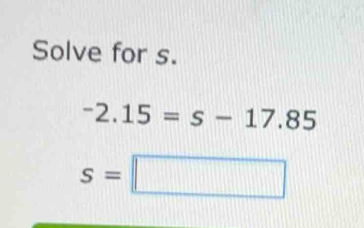 solve for (s). \\-2.15 = s - 17.85\\ (s = )
