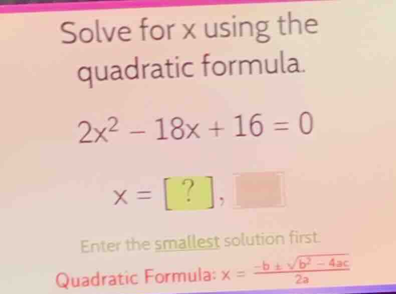 solve for x using the quadratic formula. \\2x^2 - 18x + 16 = 0\\ \\x = …