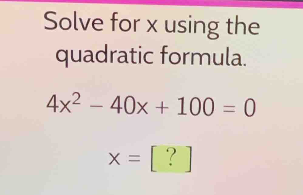 solve for x using the quadratic formula. \\4x^2 - 40x + 100 = 0\\ \\x =…