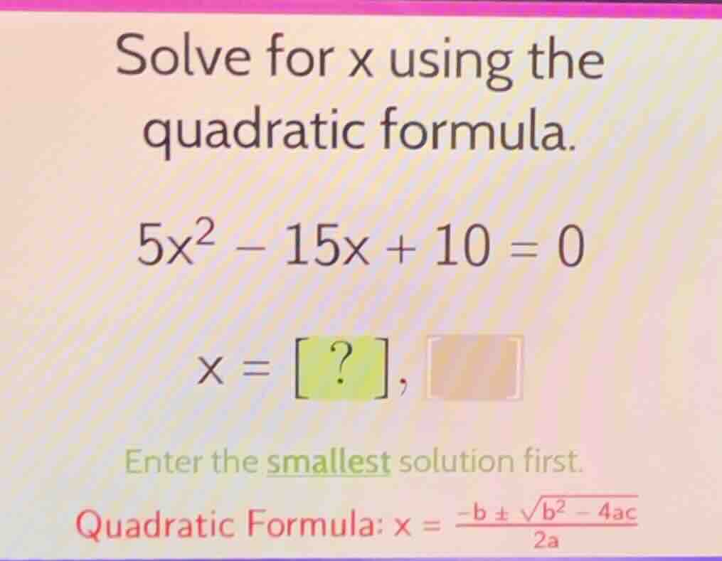 solve for x using the quadratic formula. \\5x^2 - 15x + 10 = 0\\ \\x = …
