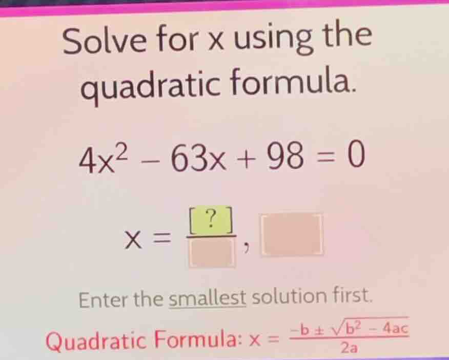 solve for x using the quadratic formula. \\4x^2 - 63x + 98 = 0\\ \\x = …