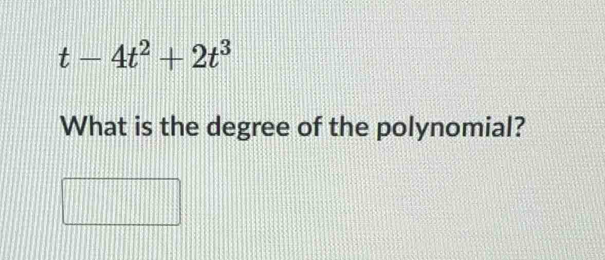 \\t - 4t^2 + 2t^3\\ what is the degree of the polynomial?