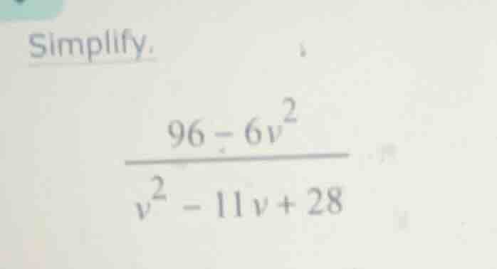 simplify. \\\\frac{96 - 6v^2}{v^2 - 11v + 28}\\