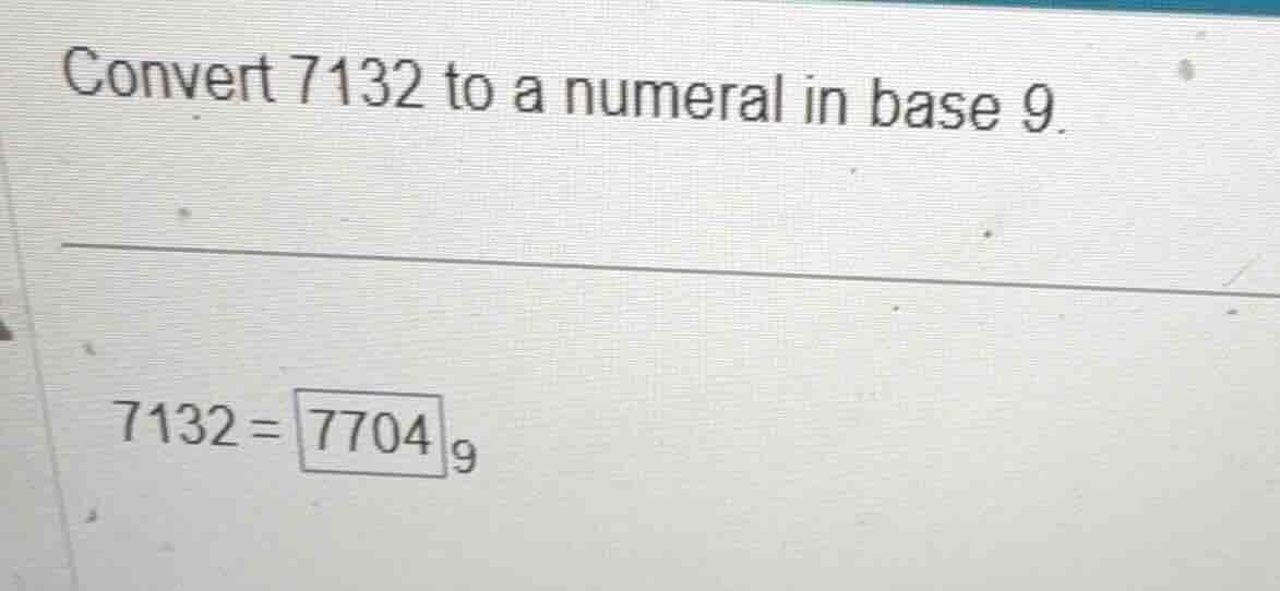 convert 7132 to a numeral in base 9. \\(7132 = 7704_9\\)