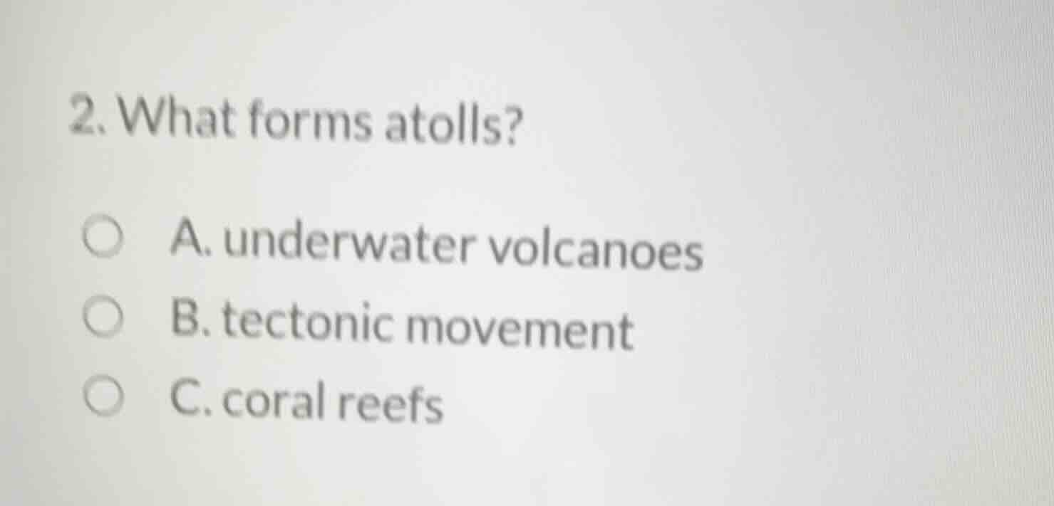 2. what forms atolls? a. underwater volcanoes b. tectonic movement c. c…