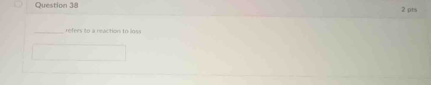 question 38 2 pts ________ refers to a reaction to loss