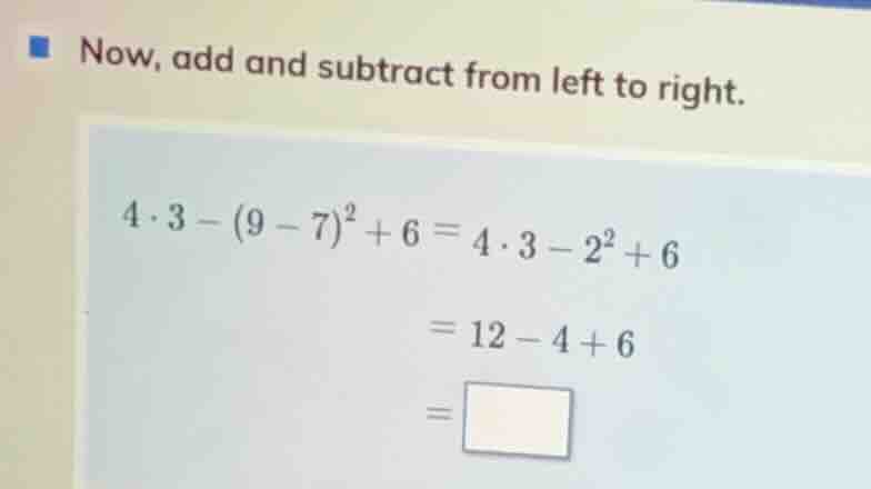 now, add and subtract from left to right. \\4 \\cdot 3 - (9 - 7)^2 + 6 …