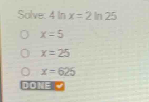 solve: \\(4 \\ln x = 2 \\ln 25\\) \\(x = 5\\) \\(x = 25\\) \\(x = 625\\)