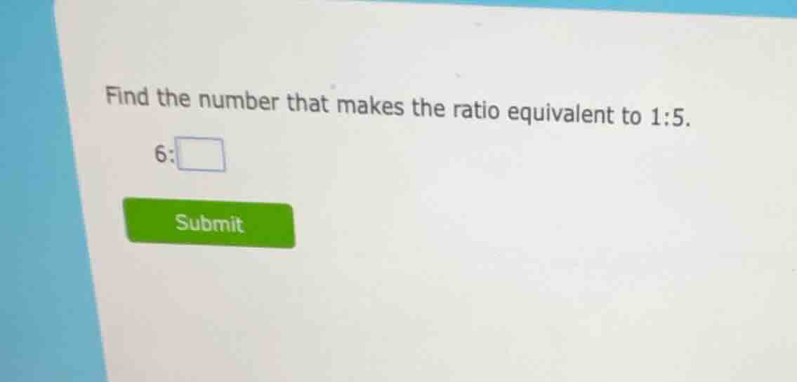 find the number that makes the ratio equivalent to 1:5. 6: