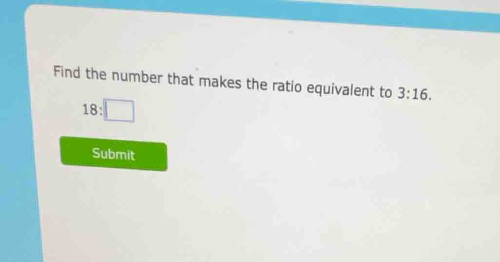 find the number that makes the ratio equivalent to 3:16. 18: