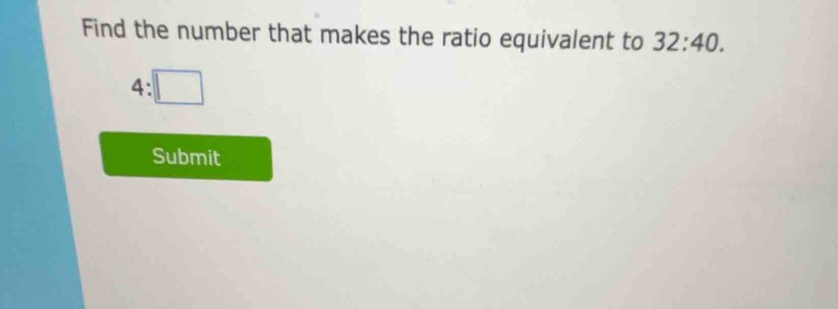 find the number that makes the ratio equivalent to 32:40. 4: