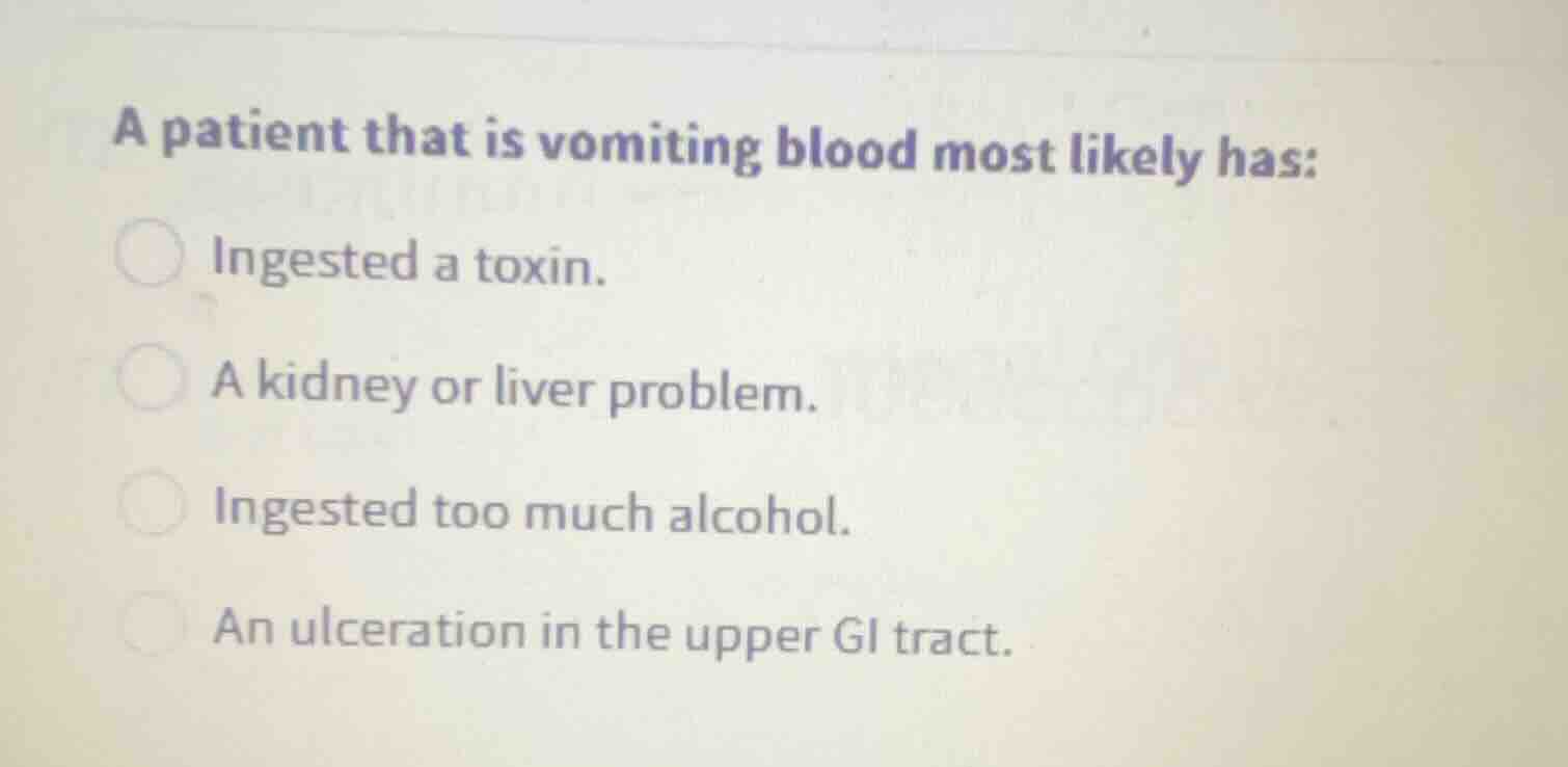 a patient that is vomiting blood most likely has: ingested a toxin. a k…