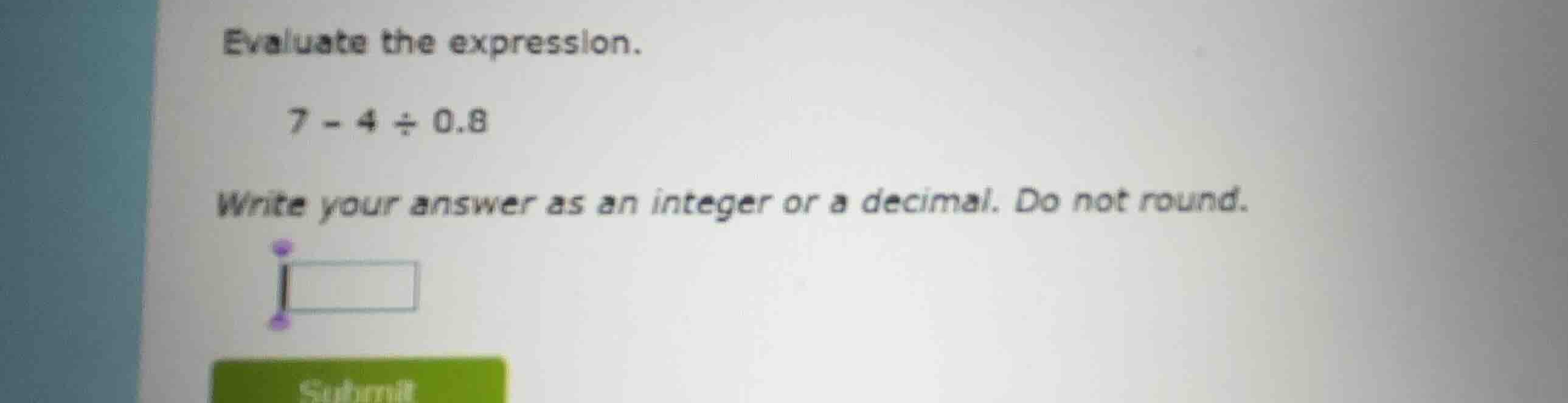 evaluate the expression. (7 - 4 \\div 0.8) write your answer as an inte…